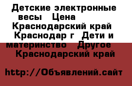 Детские электронные весы › Цена ­ 2 500 - Краснодарский край, Краснодар г. Дети и материнство » Другое   . Краснодарский край